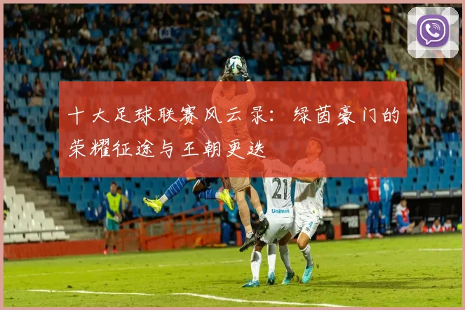 十大足球联赛风云录:绿茵豪门的荣耀征途与王朝更迭