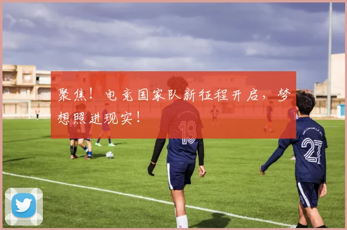 聚焦!电竞国家队新征程开启,梦想照进现实!