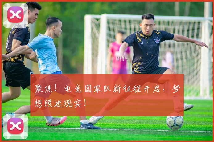 聚焦！电竞国家队新征程开启，梦想照进现实！