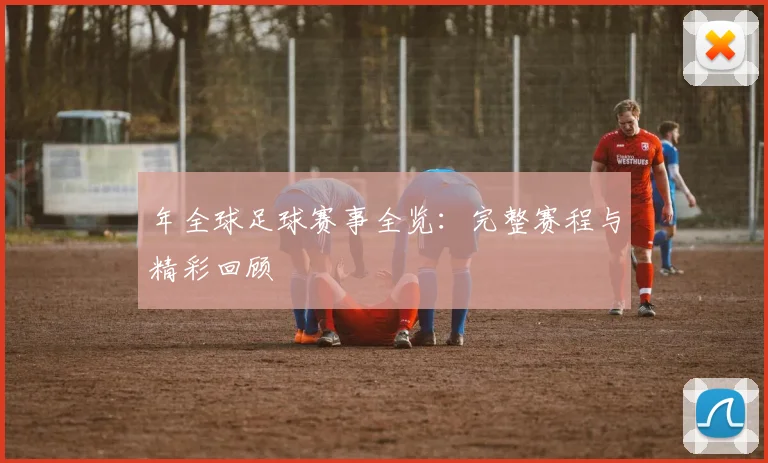 年全球足球赛事全览:完整赛程与精彩回顾