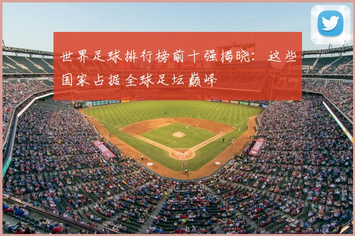 世界足球排行榜前十强揭晓：这些国家占据全球足坛巅峰