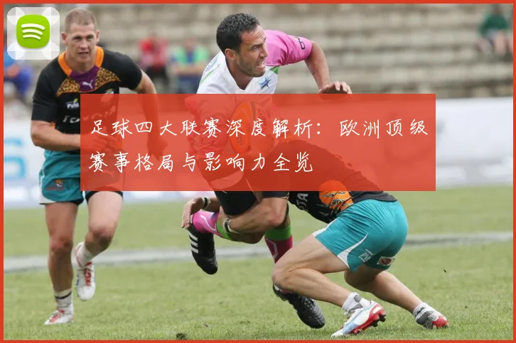 足球四大联赛深度解析:欧洲顶级赛事格局与影响力全览