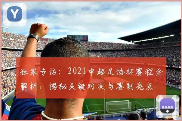 独家专访:2021中超足协杯赛程全解析,揭秘关键对决与赛制亮点