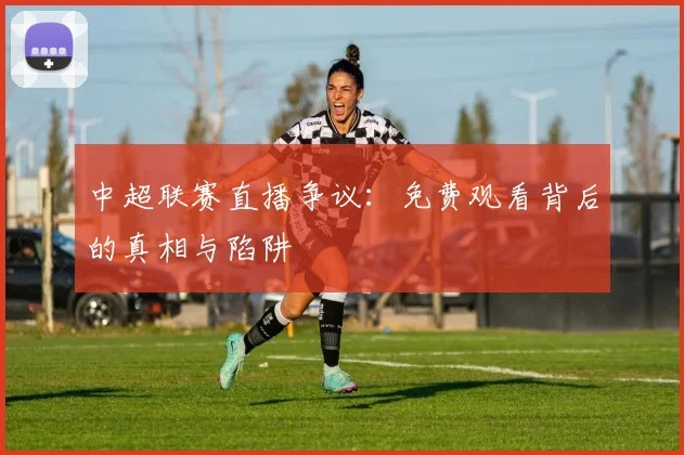 中超联赛直播争议:免费观看背后的真相与陷阱