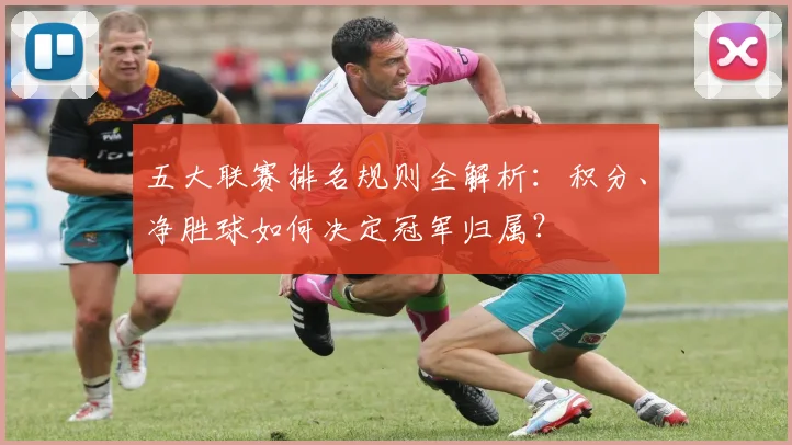 五大联赛排名规则全解析:积分、净胜球如何决定冠军归属?