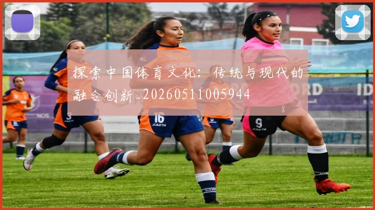 探索中国体育文化：传统与现代的融合创新_20260511005944