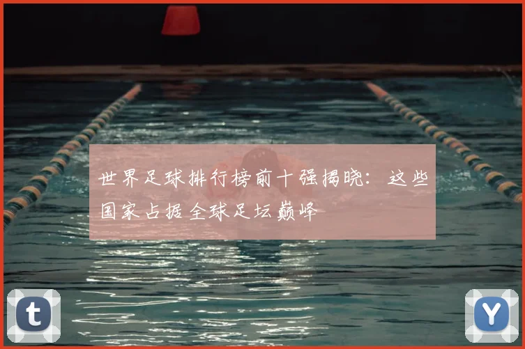 世界足球排行榜前十强揭晓:这些国家占据全球足坛巅峰