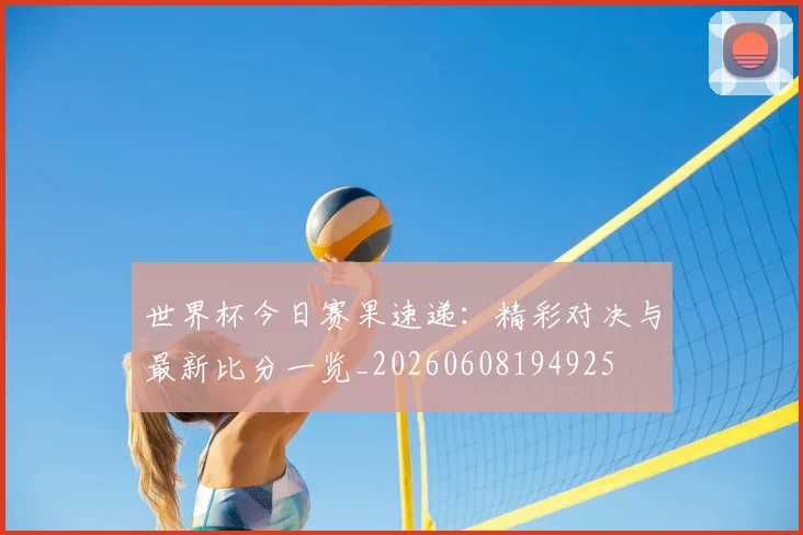 世界杯今日赛果速递:精彩对决与最新比分一览_20260608194925