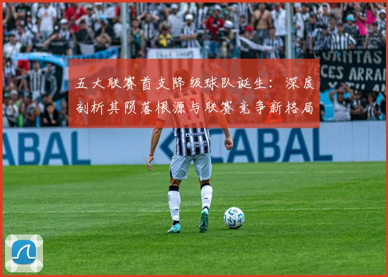 五大联赛首支降级球队诞生：深度剖析其陨落根源与联赛竞争新格局