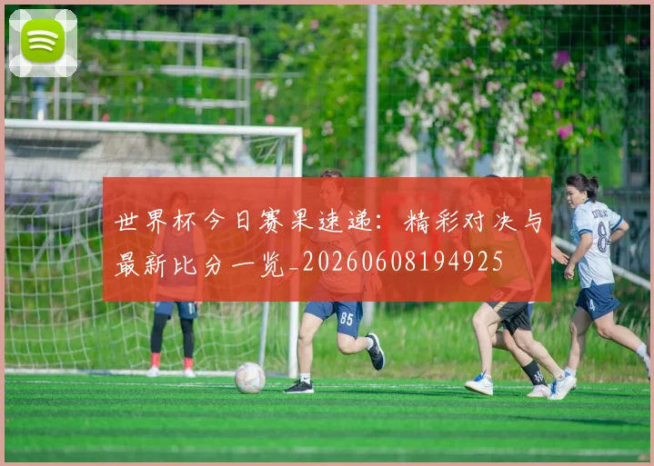 世界杯今日赛果速递：精彩对决与最新比分一览_20260608194925