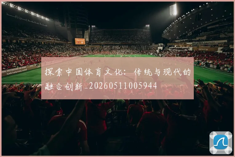 探索中国体育文化:传统与现代的融合创新_20260511005944