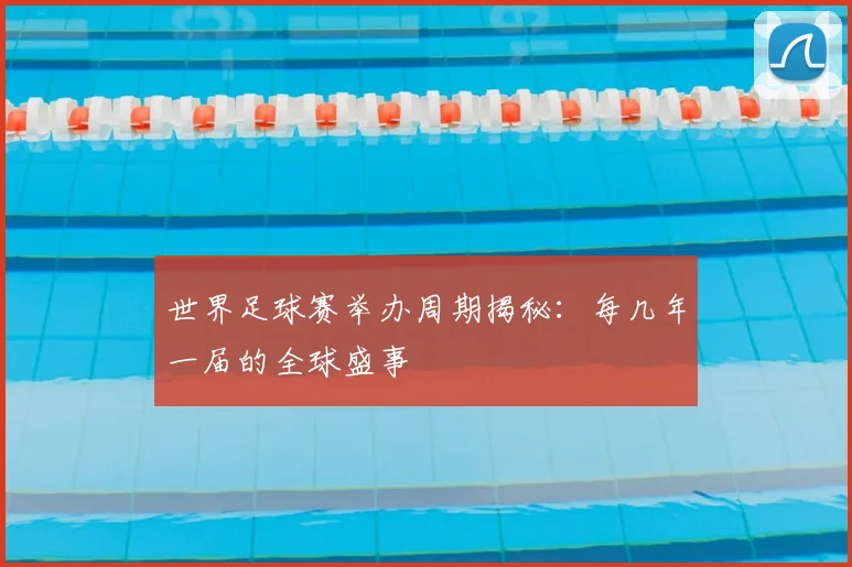 世界足球赛举办周期揭秘:每几年一届的全球盛事