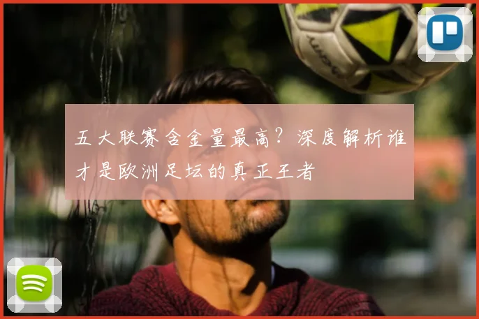 五大联赛含金量最高?深度解析谁才是欧洲足坛的真正王者