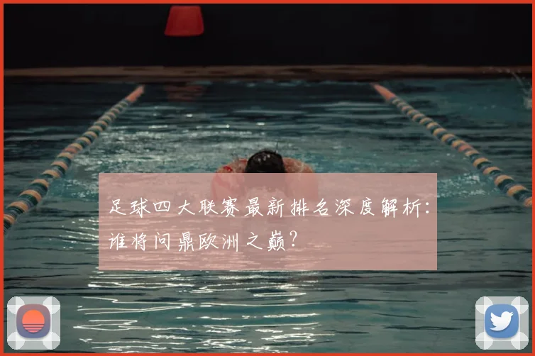 足球四大联赛最新排名深度解析:谁将问鼎欧洲之巅?