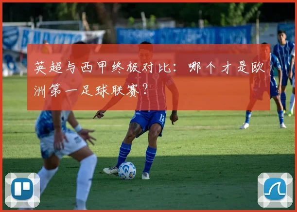 英超与西甲终极对比:哪个才是欧洲第一足球联赛?