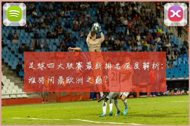 足球四大联赛最新排名深度解析：谁将问鼎欧洲之巅？