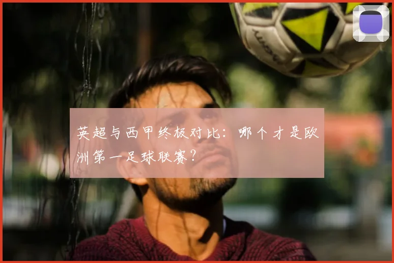 英超与西甲终极对比：哪个才是欧洲第一足球联赛？