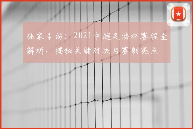 独家专访:2021中超足协杯赛程全解析,揭秘关键对决与赛制亮点