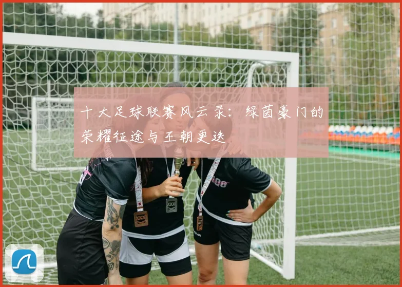 十大足球联赛风云录：绿茵豪门的荣耀征途与王朝更迭