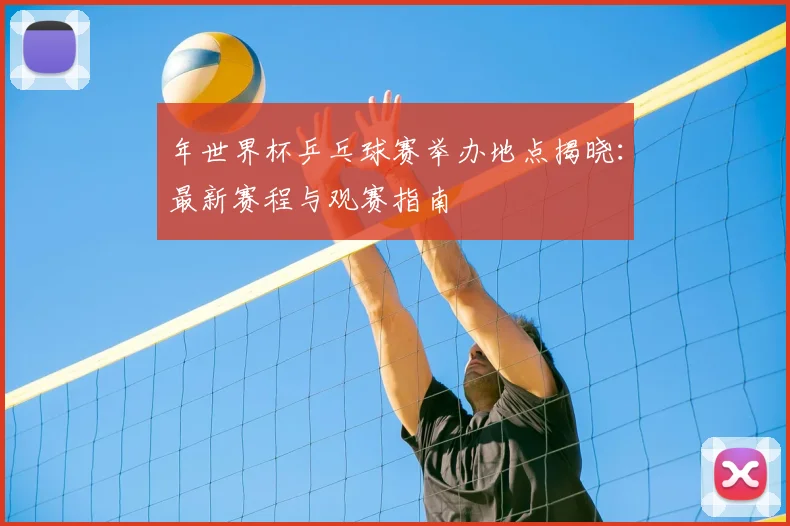 年世界杯乒乓球赛举办地点揭晓:最新赛程与观赛指南